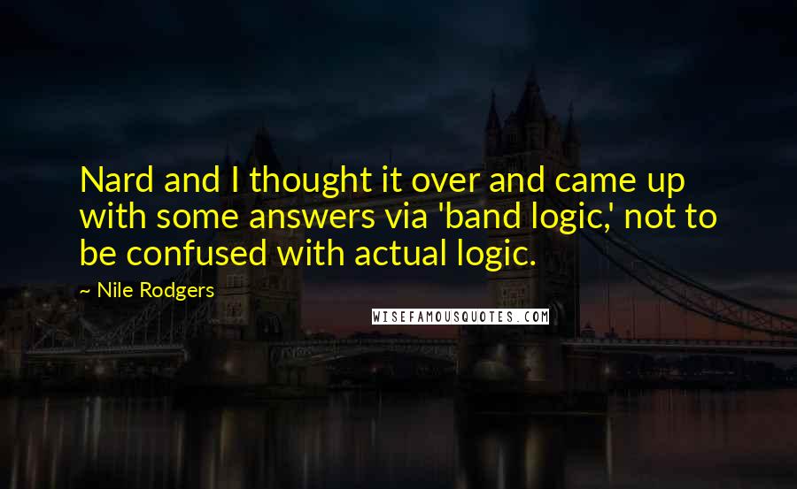 Nile Rodgers Quotes: Nard and I thought it over and came up with some answers via 'band logic,' not to be confused with actual logic.