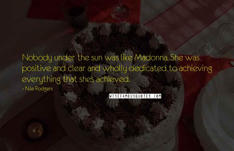 Nile Rodgers Quotes: Nobody under the sun was like Madonna. She was positive and clear and wholly dedicated to achieving everything that she's achieved.