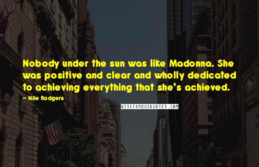 Nile Rodgers Quotes: Nobody under the sun was like Madonna. She was positive and clear and wholly dedicated to achieving everything that she's achieved.