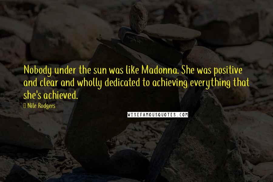 Nile Rodgers Quotes: Nobody under the sun was like Madonna. She was positive and clear and wholly dedicated to achieving everything that she's achieved.