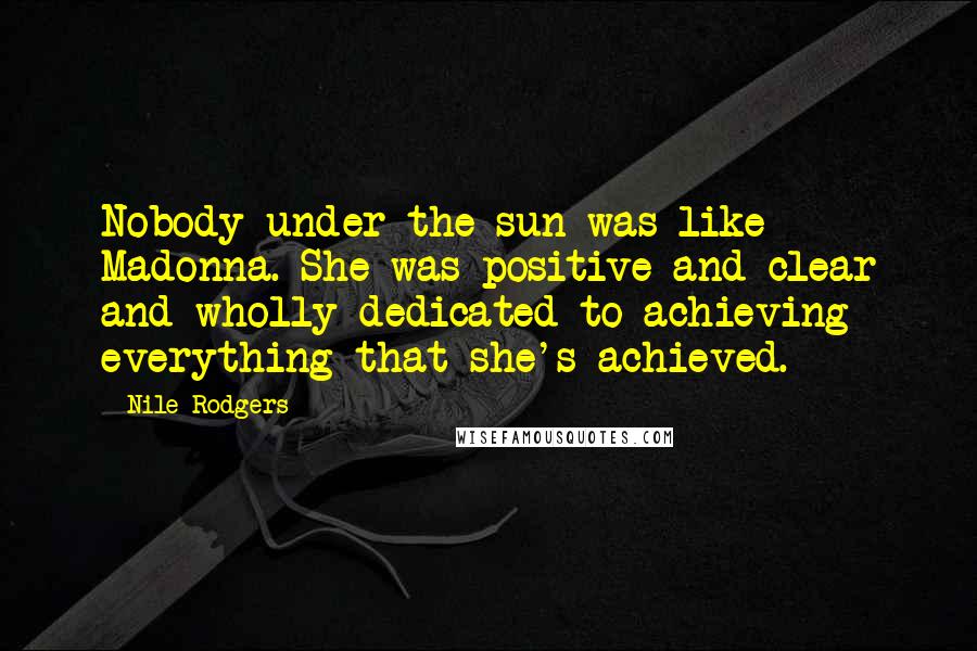 Nile Rodgers Quotes: Nobody under the sun was like Madonna. She was positive and clear and wholly dedicated to achieving everything that she's achieved.