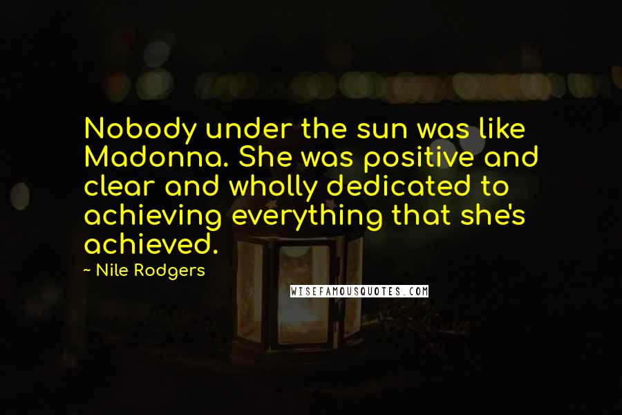 Nile Rodgers Quotes: Nobody under the sun was like Madonna. She was positive and clear and wholly dedicated to achieving everything that she's achieved.