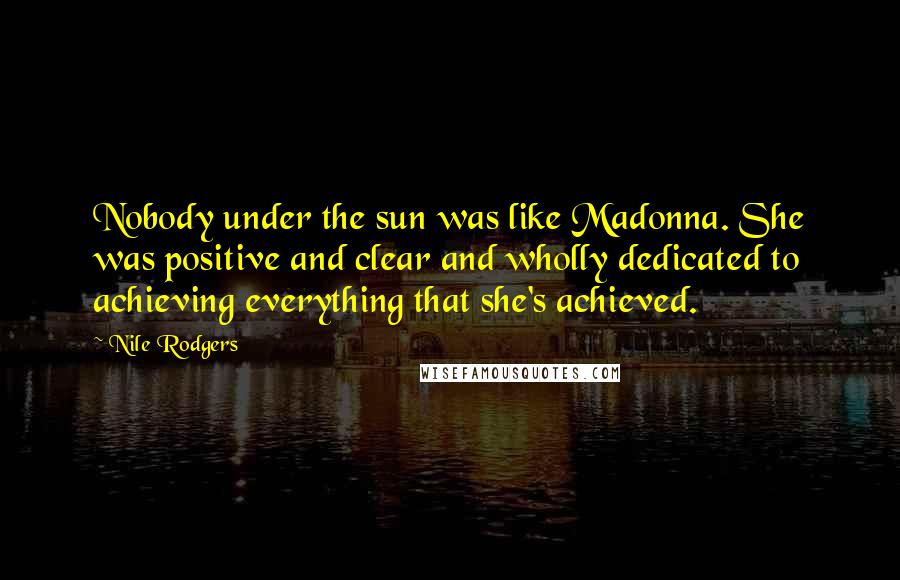 Nile Rodgers Quotes: Nobody under the sun was like Madonna. She was positive and clear and wholly dedicated to achieving everything that she's achieved.