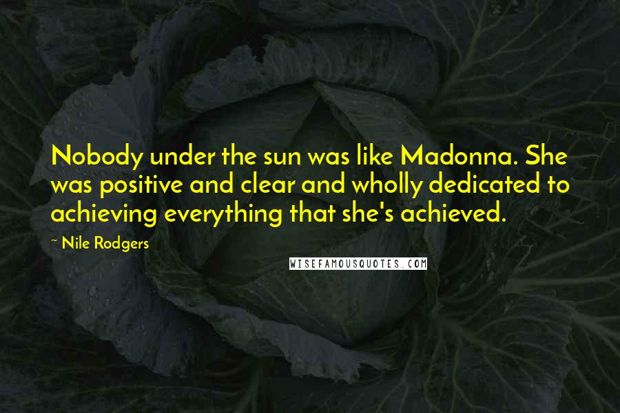 Nile Rodgers Quotes: Nobody under the sun was like Madonna. She was positive and clear and wholly dedicated to achieving everything that she's achieved.