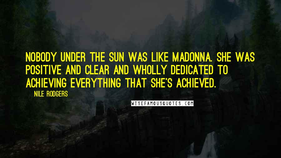 Nile Rodgers Quotes: Nobody under the sun was like Madonna. She was positive and clear and wholly dedicated to achieving everything that she's achieved.