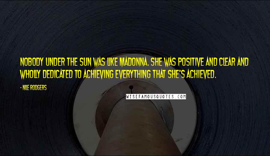 Nile Rodgers Quotes: Nobody under the sun was like Madonna. She was positive and clear and wholly dedicated to achieving everything that she's achieved.