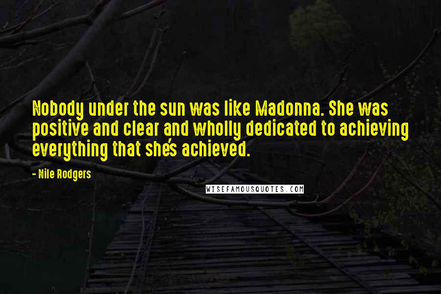 Nile Rodgers Quotes: Nobody under the sun was like Madonna. She was positive and clear and wholly dedicated to achieving everything that she's achieved.