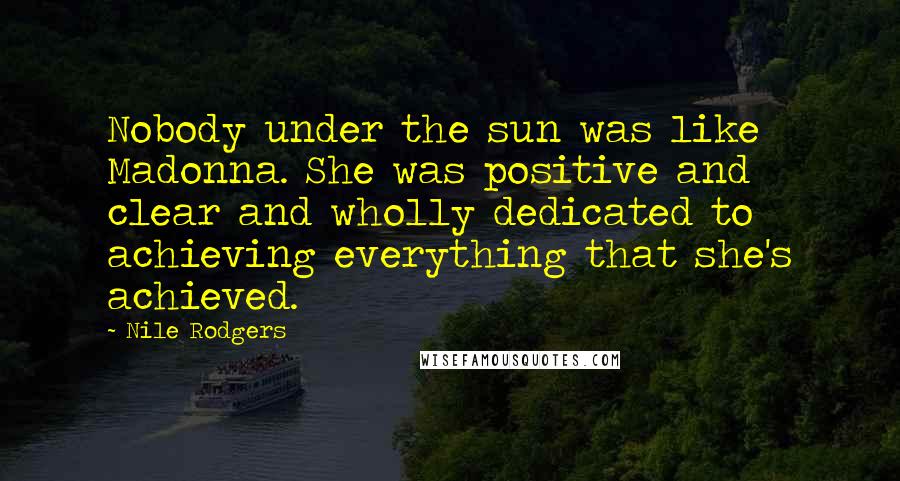 Nile Rodgers Quotes: Nobody under the sun was like Madonna. She was positive and clear and wholly dedicated to achieving everything that she's achieved.