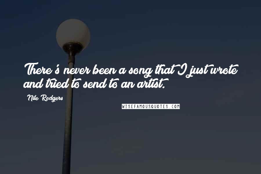 Nile Rodgers Quotes: There's never been a song that I just wrote and tried to send to an artist.