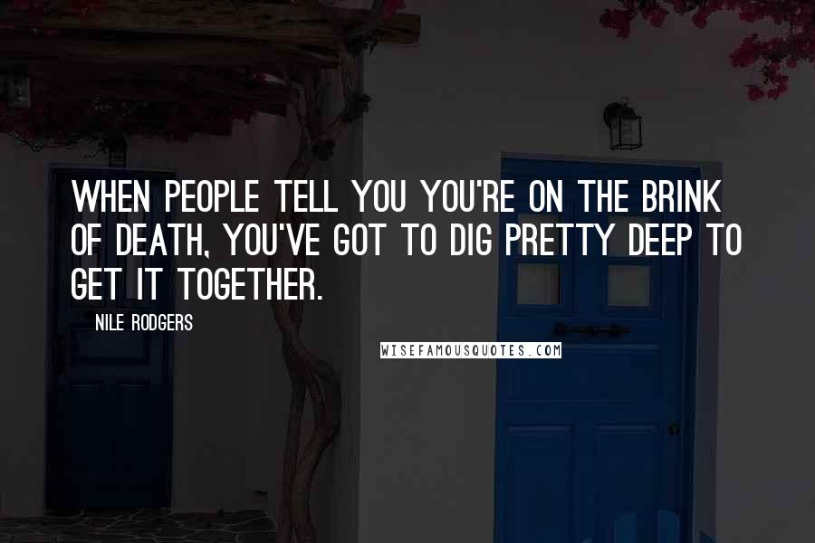 Nile Rodgers Quotes: When people tell you you're on the brink of death, you've got to dig pretty deep to get it together.