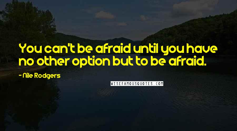 Nile Rodgers Quotes: You can't be afraid until you have no other option but to be afraid.