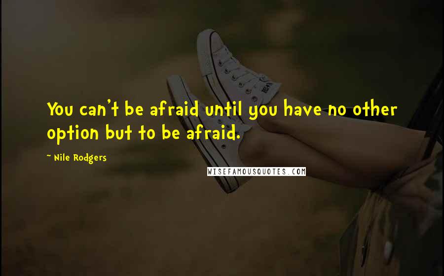 Nile Rodgers Quotes: You can't be afraid until you have no other option but to be afraid.