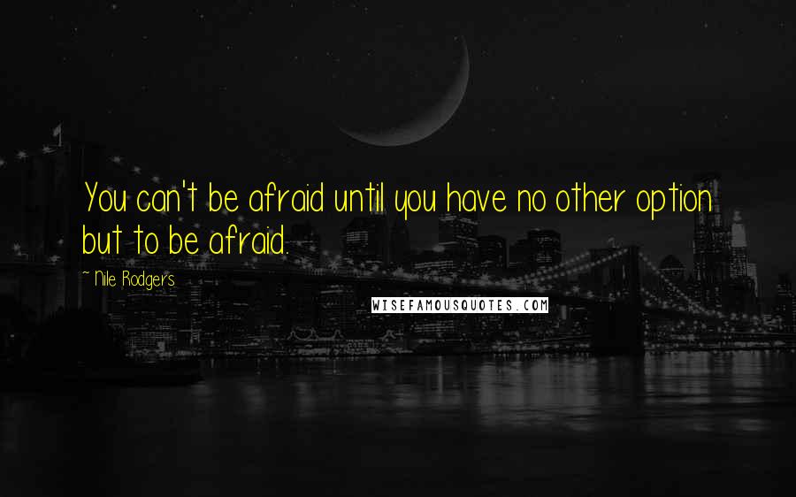 Nile Rodgers Quotes: You can't be afraid until you have no other option but to be afraid.