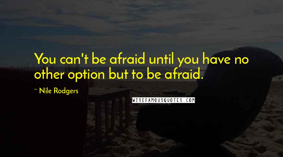 Nile Rodgers Quotes: You can't be afraid until you have no other option but to be afraid.