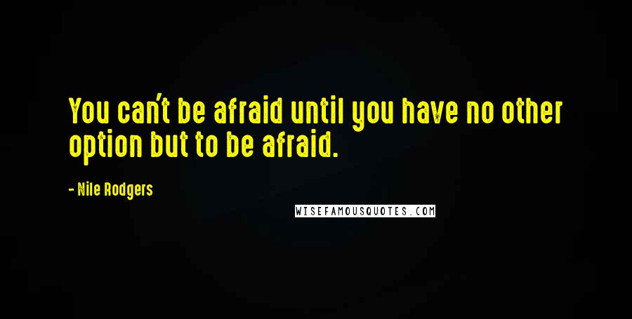 Nile Rodgers Quotes: You can't be afraid until you have no other option but to be afraid.