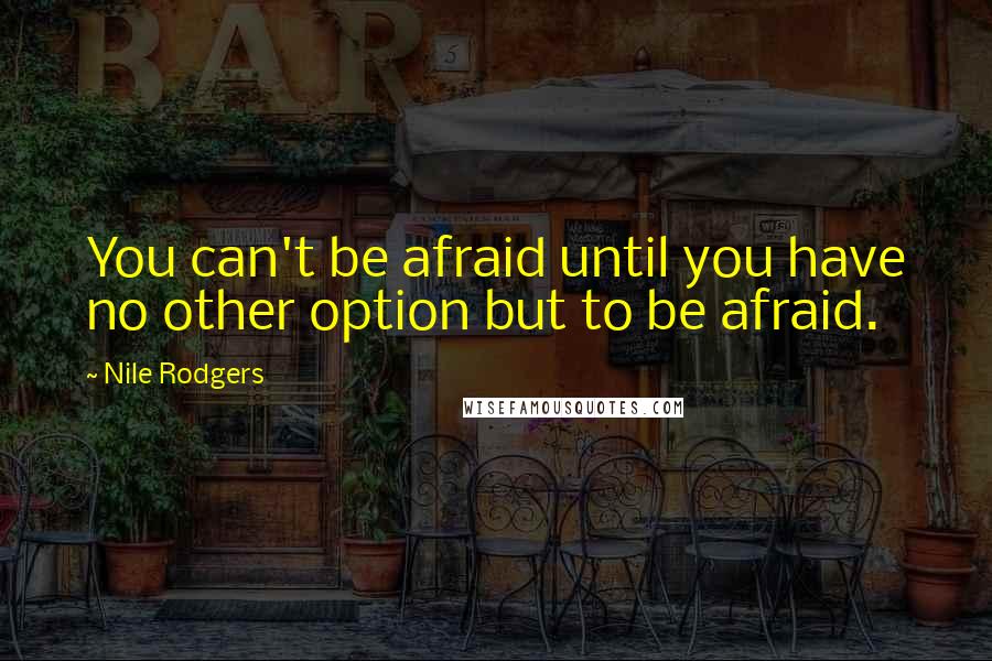 Nile Rodgers Quotes: You can't be afraid until you have no other option but to be afraid.