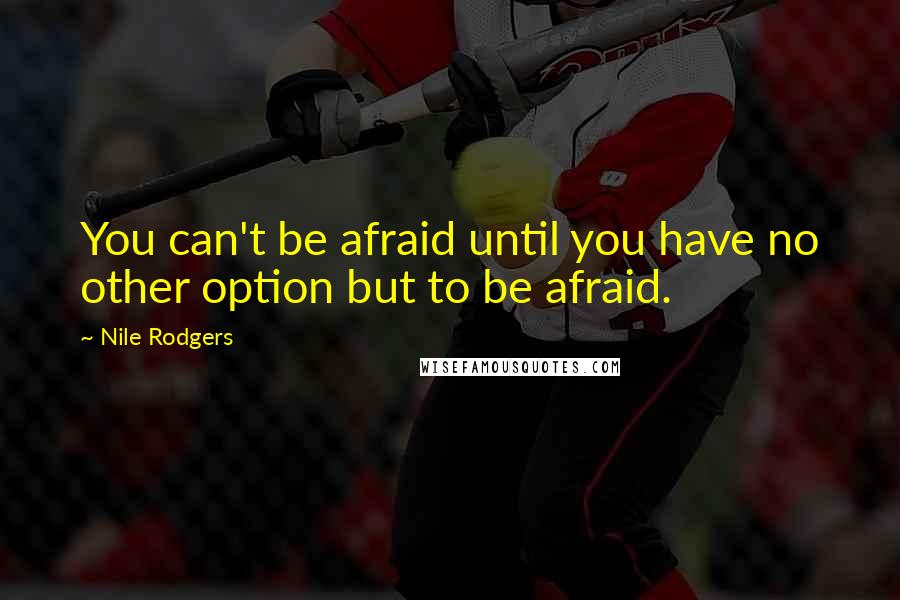 Nile Rodgers Quotes: You can't be afraid until you have no other option but to be afraid.