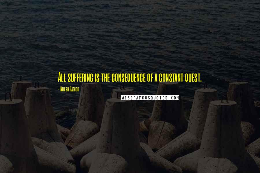 Nilesh Rathod Quotes: All suffering is the consequence of a constant quest.