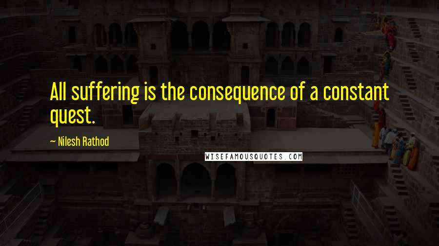 Nilesh Rathod Quotes: All suffering is the consequence of a constant quest.