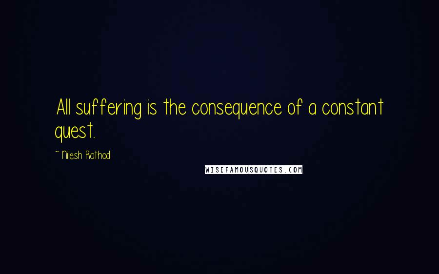 Nilesh Rathod Quotes: All suffering is the consequence of a constant quest.