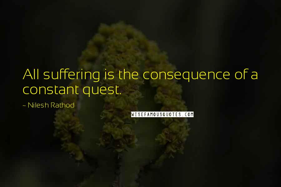 Nilesh Rathod Quotes: All suffering is the consequence of a constant quest.