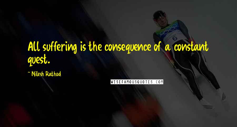 Nilesh Rathod Quotes: All suffering is the consequence of a constant quest.