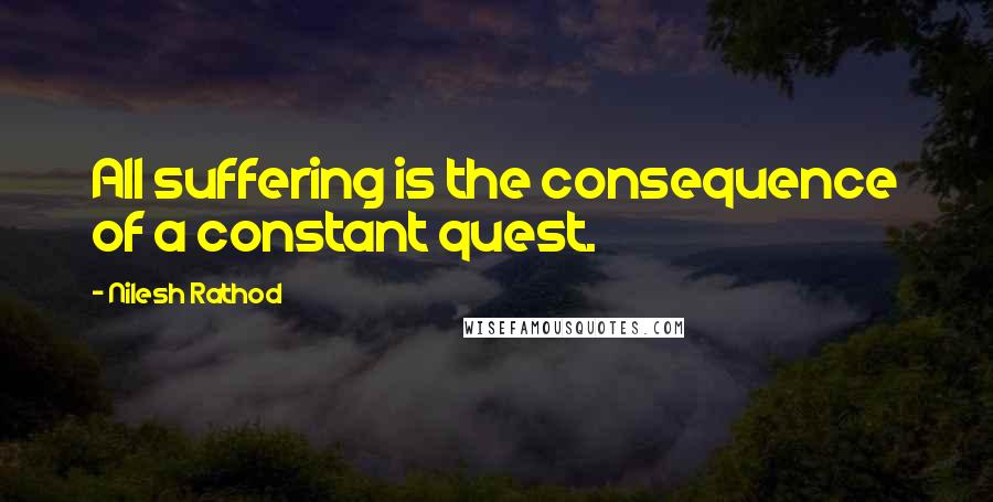 Nilesh Rathod Quotes: All suffering is the consequence of a constant quest.