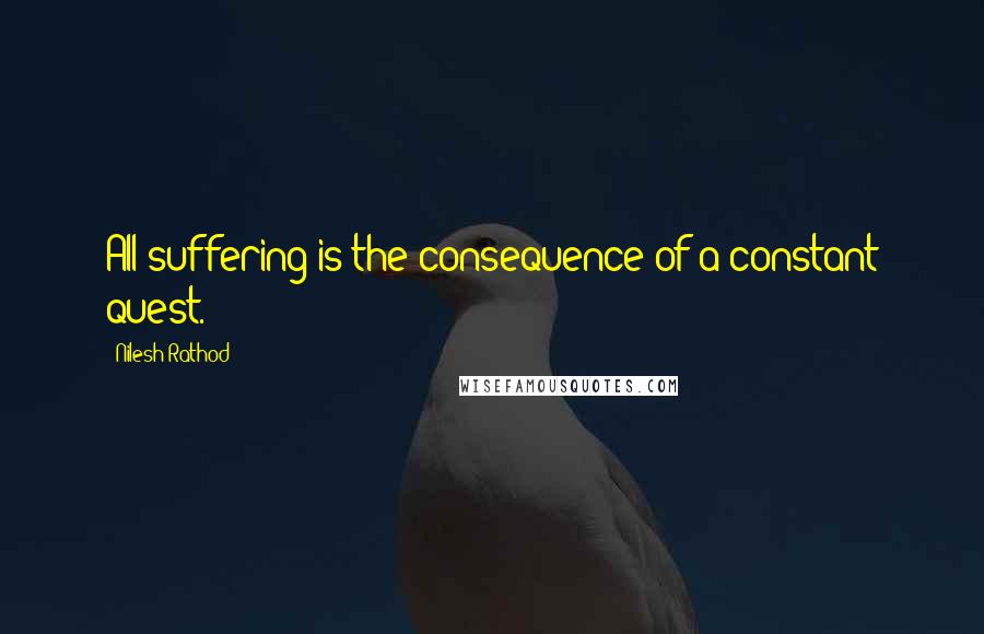 Nilesh Rathod Quotes: All suffering is the consequence of a constant quest.