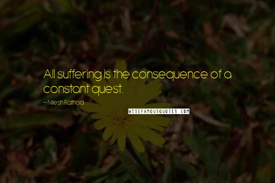 Nilesh Rathod Quotes: All suffering is the consequence of a constant quest.