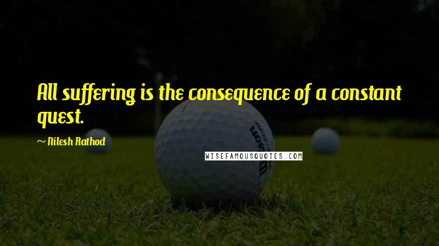 Nilesh Rathod Quotes: All suffering is the consequence of a constant quest.