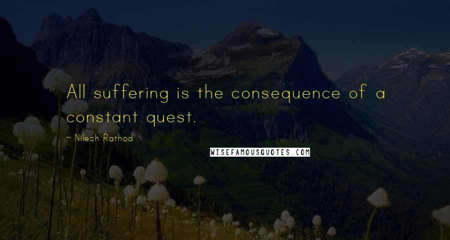 Nilesh Rathod Quotes: All suffering is the consequence of a constant quest.