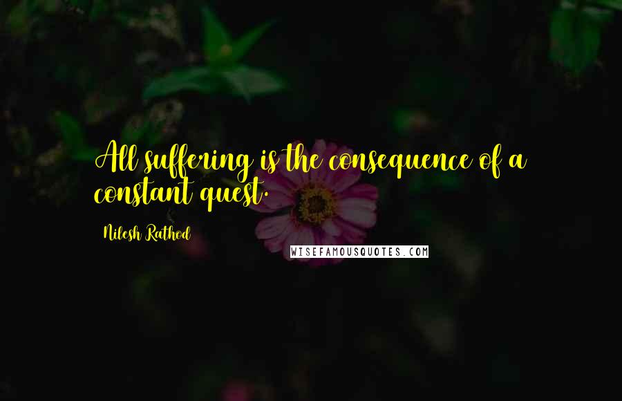 Nilesh Rathod Quotes: All suffering is the consequence of a constant quest.