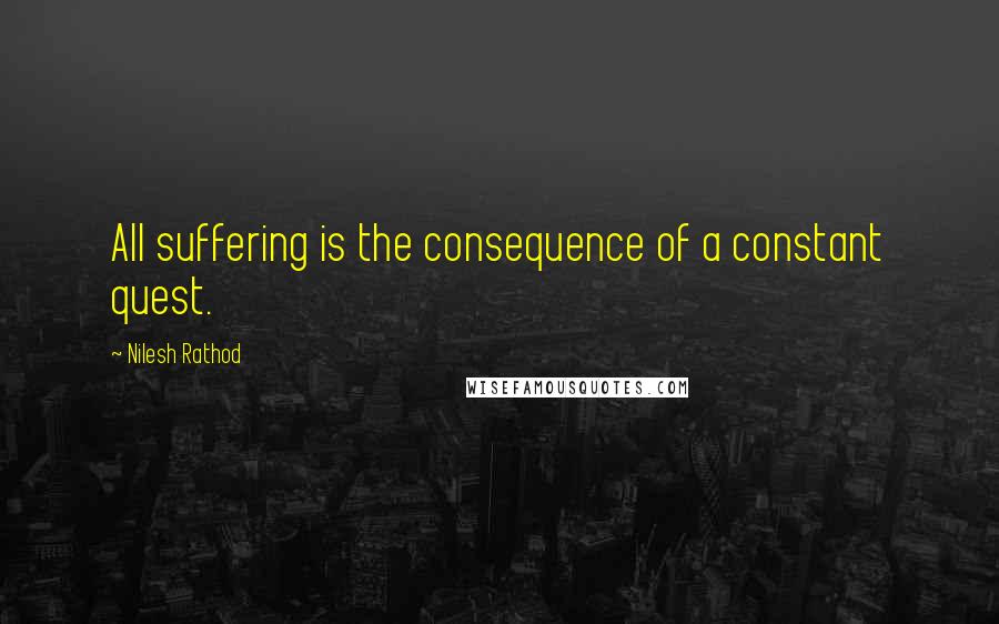 Nilesh Rathod Quotes: All suffering is the consequence of a constant quest.