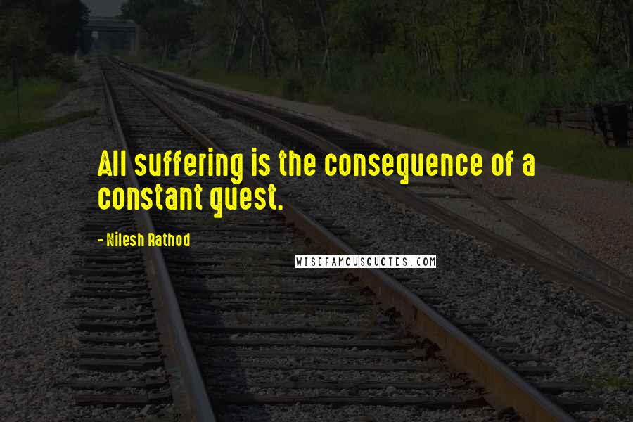 Nilesh Rathod Quotes: All suffering is the consequence of a constant quest.