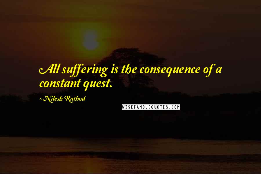 Nilesh Rathod Quotes: All suffering is the consequence of a constant quest.