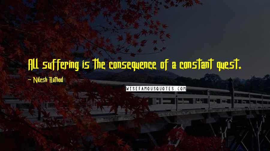 Nilesh Rathod Quotes: All suffering is the consequence of a constant quest.