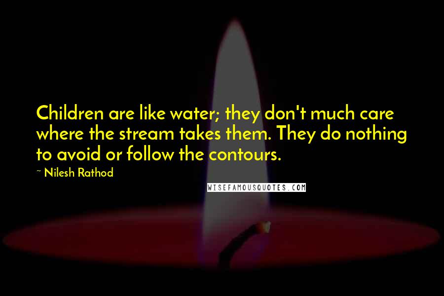 Nilesh Rathod Quotes: Children are like water; they don't much care where the stream takes them. They do nothing to avoid or follow the contours.