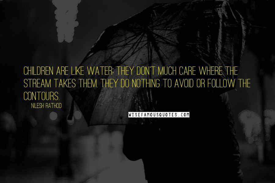 Nilesh Rathod Quotes: Children are like water; they don't much care where the stream takes them. They do nothing to avoid or follow the contours.