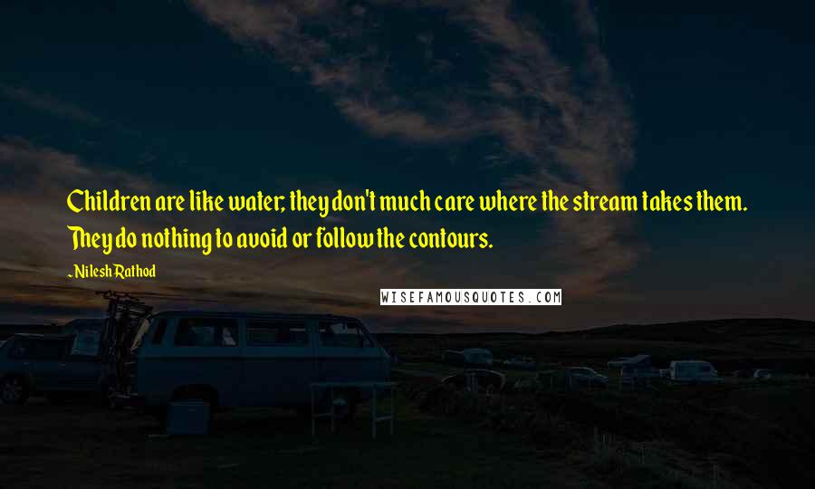 Nilesh Rathod Quotes: Children are like water; they don't much care where the stream takes them. They do nothing to avoid or follow the contours.