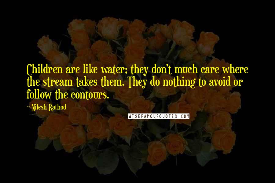 Nilesh Rathod Quotes: Children are like water; they don't much care where the stream takes them. They do nothing to avoid or follow the contours.