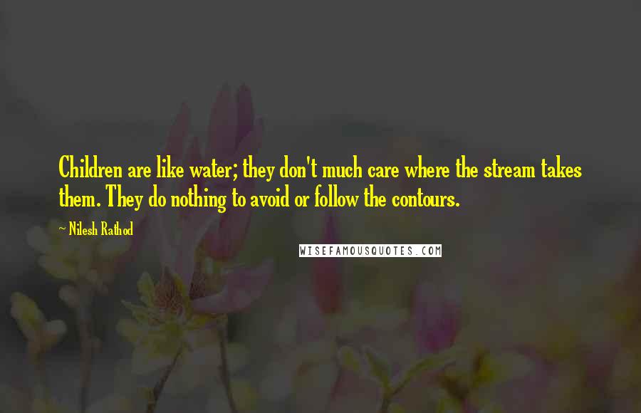 Nilesh Rathod Quotes: Children are like water; they don't much care where the stream takes them. They do nothing to avoid or follow the contours.
