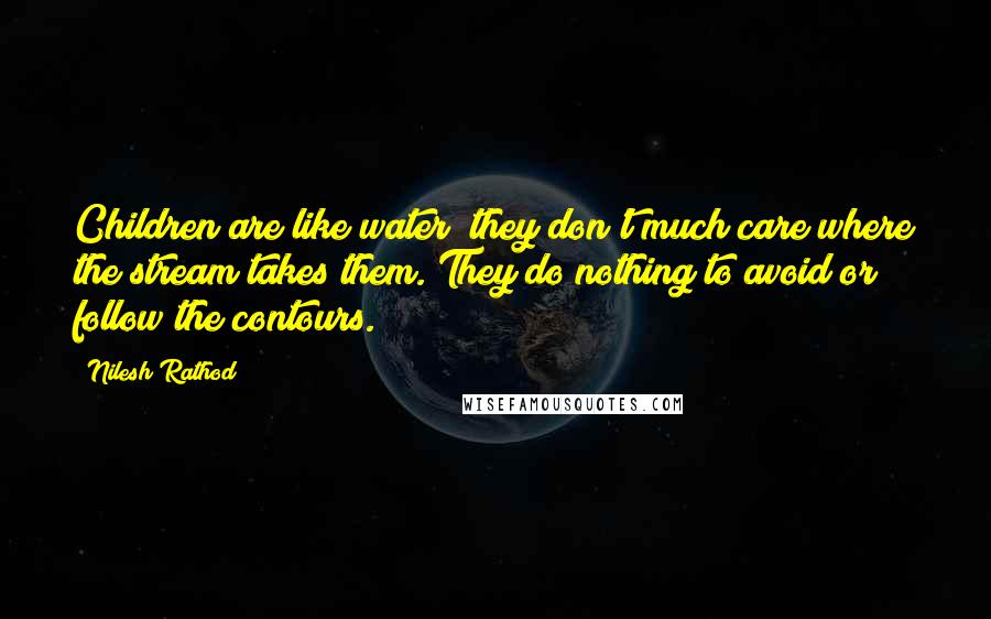Nilesh Rathod Quotes: Children are like water; they don't much care where the stream takes them. They do nothing to avoid or follow the contours.