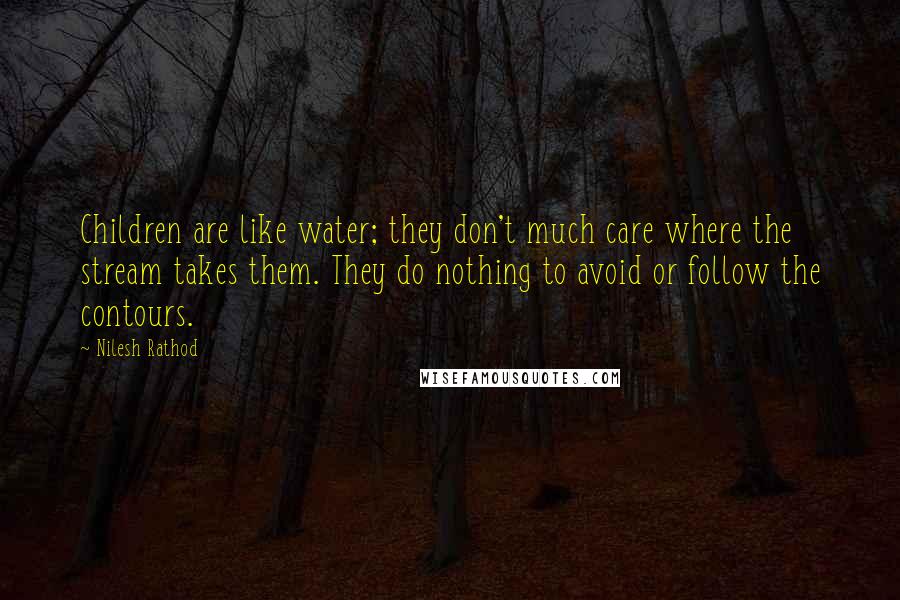 Nilesh Rathod Quotes: Children are like water; they don't much care where the stream takes them. They do nothing to avoid or follow the contours.