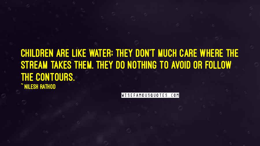 Nilesh Rathod Quotes: Children are like water; they don't much care where the stream takes them. They do nothing to avoid or follow the contours.