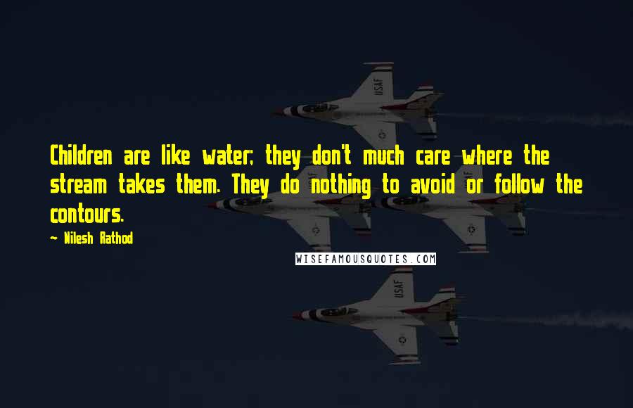 Nilesh Rathod Quotes: Children are like water; they don't much care where the stream takes them. They do nothing to avoid or follow the contours.