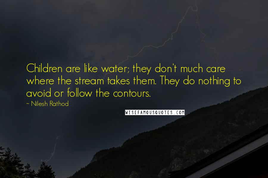 Nilesh Rathod Quotes: Children are like water; they don't much care where the stream takes them. They do nothing to avoid or follow the contours.