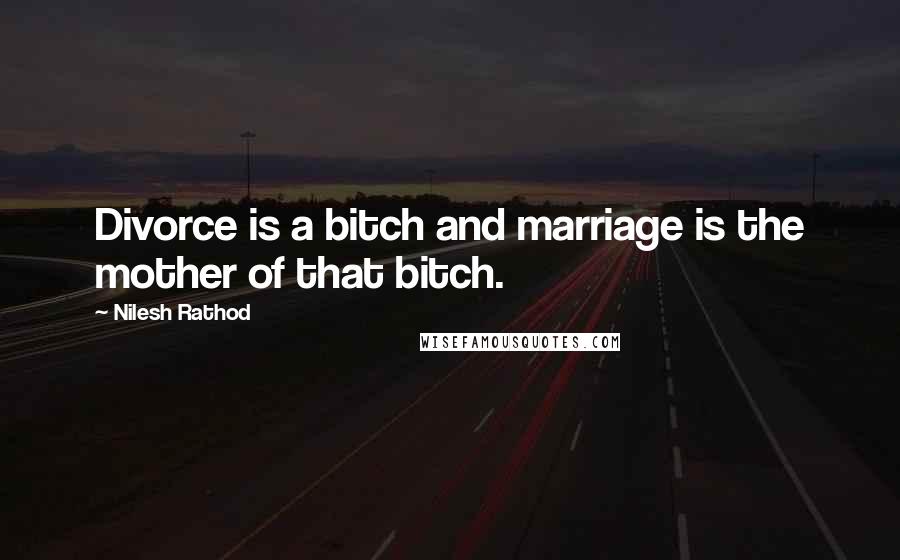 Nilesh Rathod Quotes: Divorce is a bitch and marriage is the mother of that bitch.