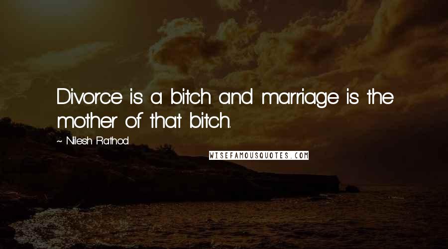 Nilesh Rathod Quotes: Divorce is a bitch and marriage is the mother of that bitch.