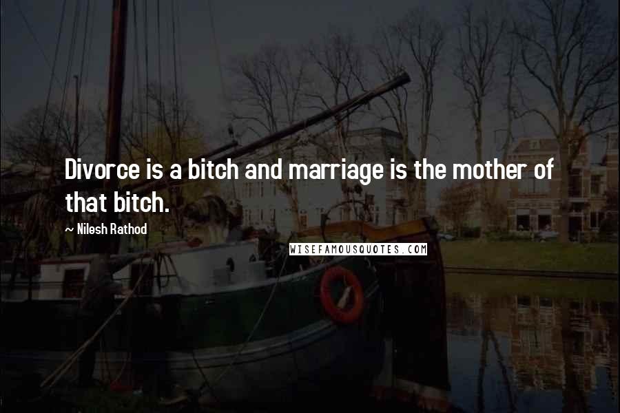 Nilesh Rathod Quotes: Divorce is a bitch and marriage is the mother of that bitch.