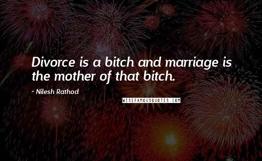 Nilesh Rathod Quotes: Divorce is a bitch and marriage is the mother of that bitch.